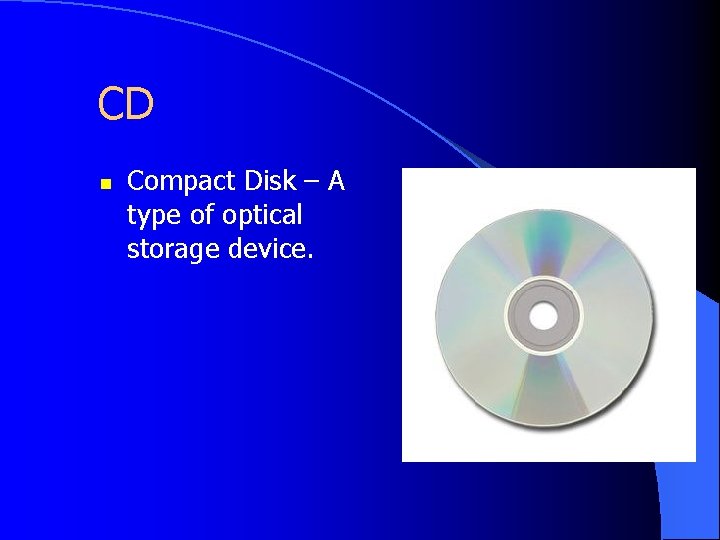 CD n Compact Disk – A type of optical storage device. 