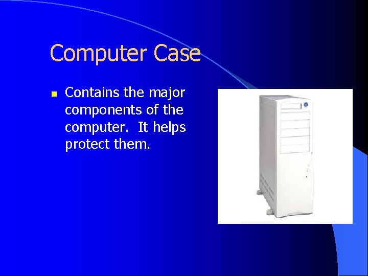 Computer Case n Contains the major components of the computer. It helps protect them.