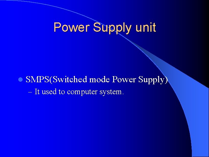 Power Supply unit l SMPS(Switched mode Power Supply) – It used to computer system.