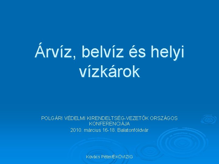 Árvíz, belvíz és helyi vízkárok POLGÁRI VÉDELMI KIRENDELTSÉG-VEZETŐK ORSZÁGOS KONFERENCIÁJA 2010. március 16 -18.