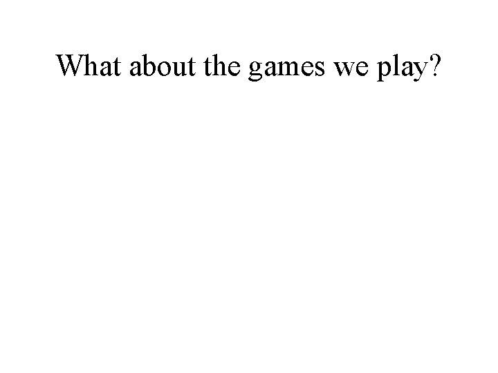 What about the games we play? 