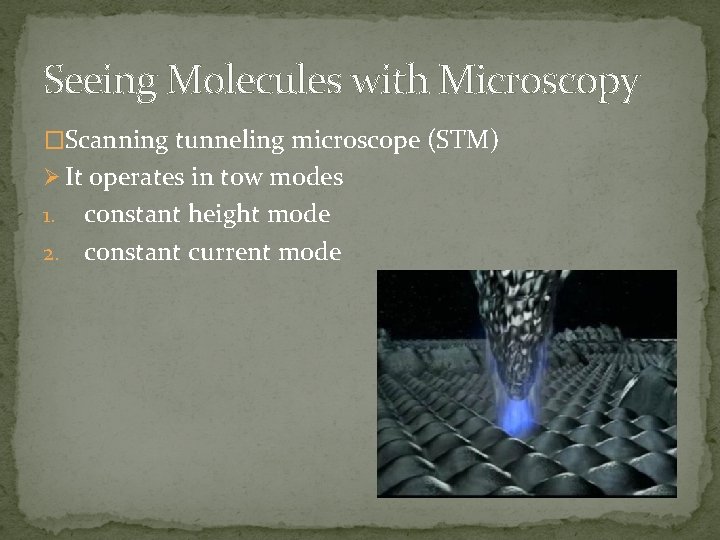 Seeing Molecules with Microscopy �Scanning tunneling microscope (STM) Ø It operates in tow modes