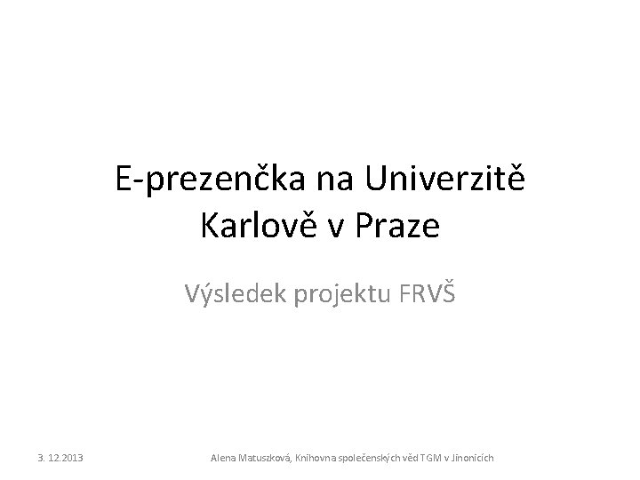 E-prezenčka na Univerzitě Karlově v Praze Výsledek projektu FRVŠ 3. 12. 2013 Alena Matuszková,