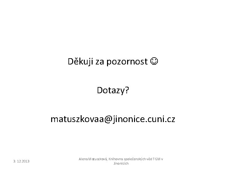 Děkuji za pozornost Dotazy? matuszkovaa@jinonice. cuni. cz 3. 12. 2013 Alena Matuszková, Knihovna společenských