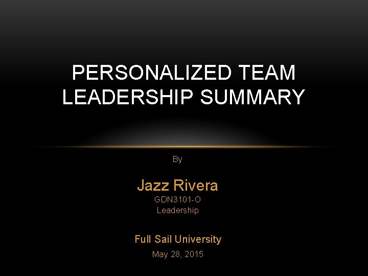 PERSONALIZED TEAM LEADERSHIP SUMMARY By Jazz Rivera GDN 3101 -O Leadership Full Sail University