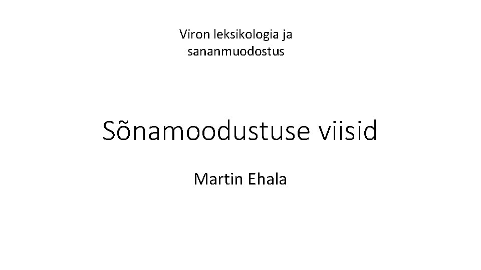 Viron leksikologia ja sananmuodostus Sõnamoodustuse viisid Martin Ehala 