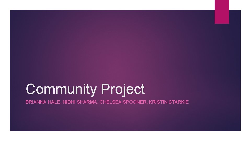 Community Project BRIANNA HALE, NIDHI SHARMA, CHELSEA SPOONER, KRISTIN STARKIE 