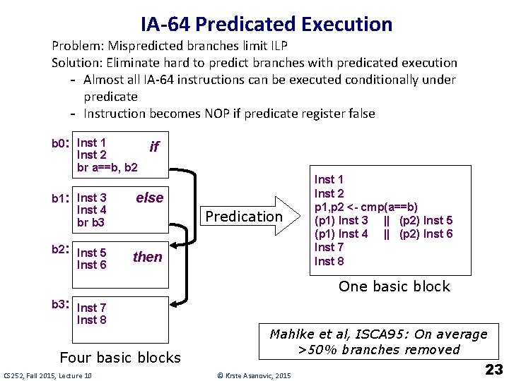 IA-64 Predicated Execution Problem: Mispredicted branches limit ILP Solution: Eliminate hard to predict branches