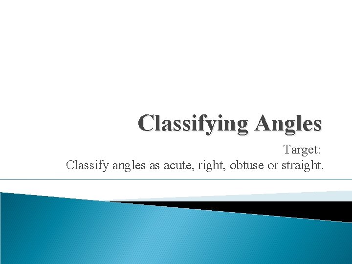 Classifying Angles Target: Classify angles as acute, right, obtuse or straight. Classifying Angles Target: Classify angles as acute, right, obtuse or straight.