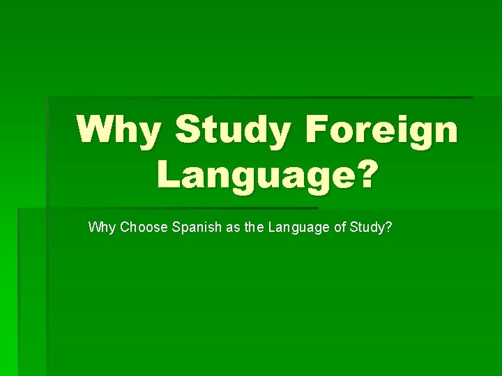 Why Study Foreign Language? Why Choose Spanish as the Language of Study? 