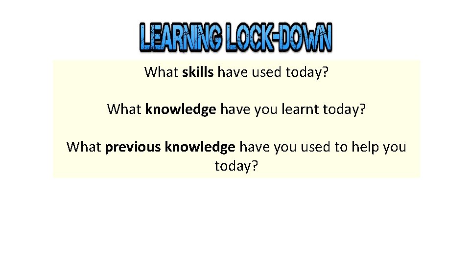 What skills have used today? What knowledge have you learnt today? What previous knowledge