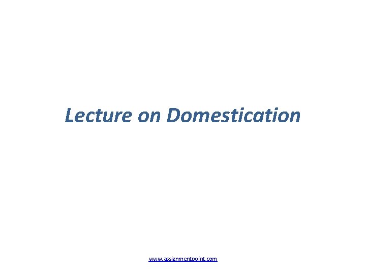 Lecture on Domestication www. assignmentpoint. com 