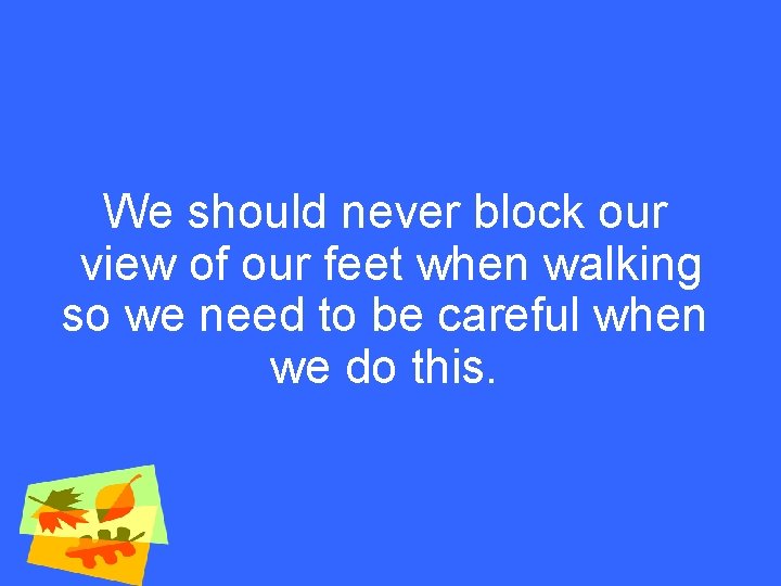 We should never block our view of our feet when walking so we need