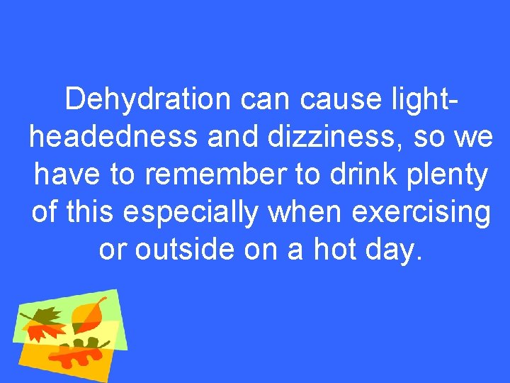 Dehydration cause lightheadedness and dizziness, so we have to remember to drink plenty of