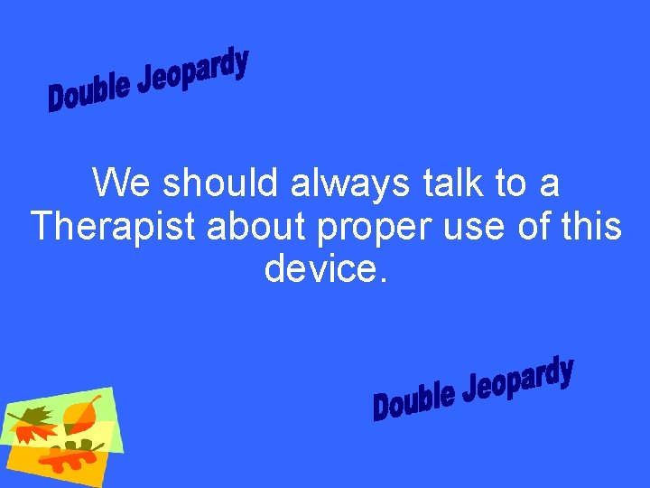 We should always talk to a Therapist about proper use of this device. 