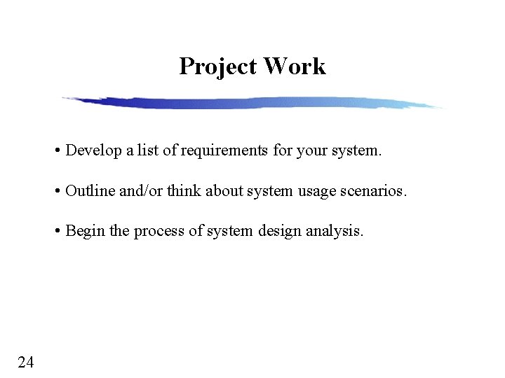 Project Work • Develop a list of requirements for your system. • Outline and/or