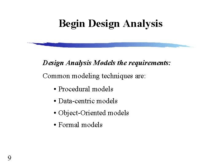 Begin Design Analysis Models the requirements: Common modeling techniques are: • Procedural models •