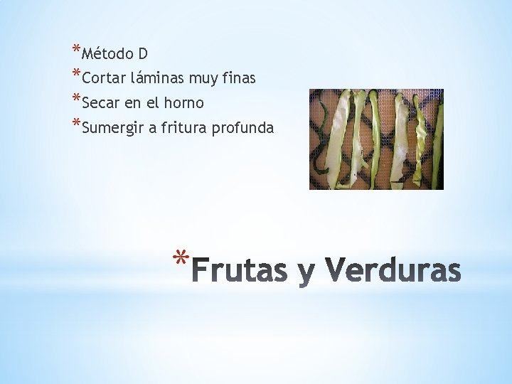 *Método D *Cortar láminas muy finas *Secar en el horno *Sumergir a fritura profunda