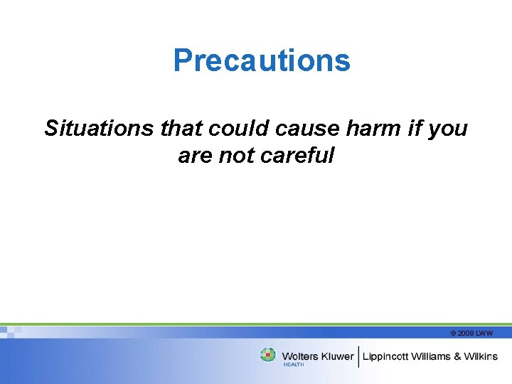 Precautions Situations that could cause harm if you are not careful © 2008 LWW