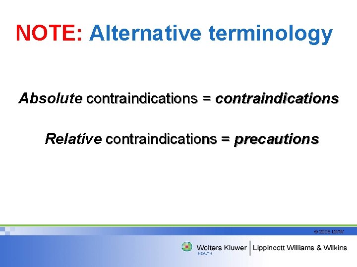 NOTE: Alternative terminology Absolute contraindications = contraindications Relative contraindications = precautions © 2008 LWW