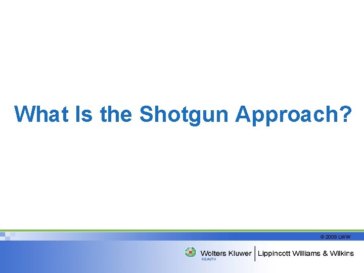 What Is the Shotgun Approach? © 2008 LWW 