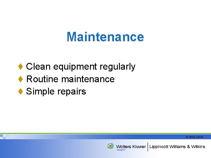 Maintenance t Clean equipment regularly t Routine maintenance t Simple repairs © 2008 LWW