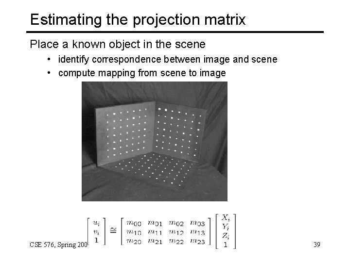 Estimating the projection matrix Place a known object in the scene • identify correspondence