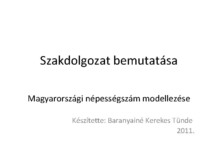 Szakdolgozat bemutatása Magyarországi népességszám modellezése Készítette: Baranyainé Kerekes Tünde 2011. 