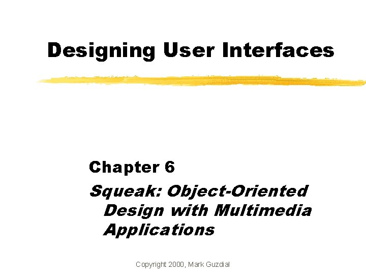 Designing User Interfaces Chapter 6 Squeak: Object-Oriented Design with Multimedia Applications Copyright 2000, Mark