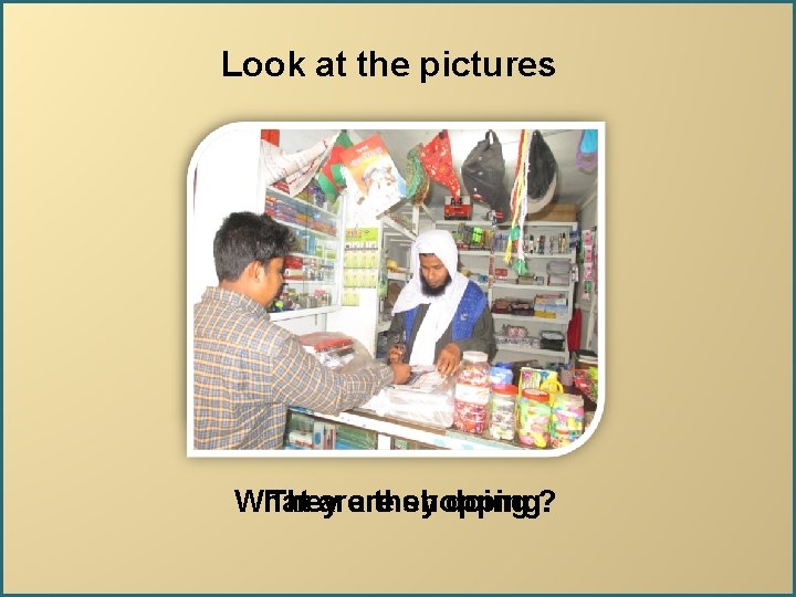 Look at the pictures What They are they shopping. doing ? 