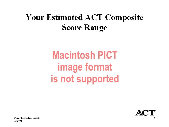 Your Estimated ACT Composite Score Range PLAN Interpretive Visuals 12/2006 7 