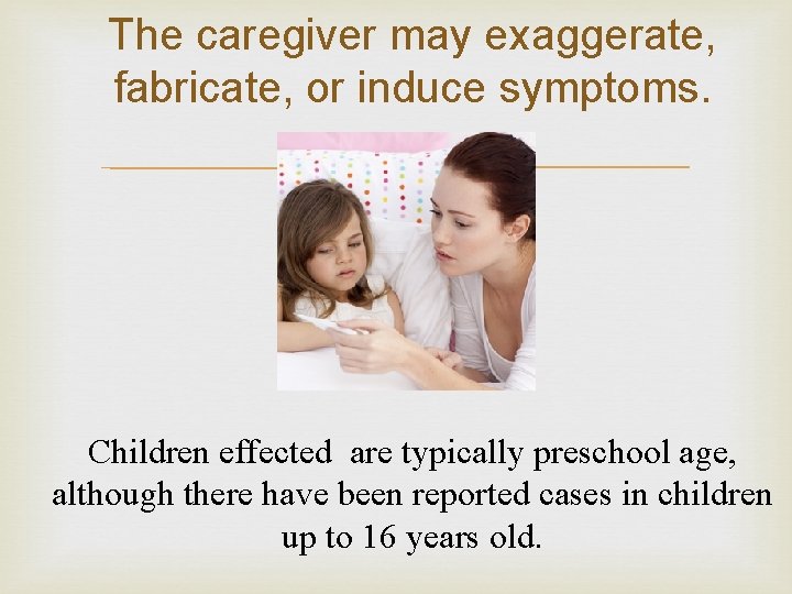 The caregiver may exaggerate, fabricate, or induce symptoms. Children effected are typically preschool age,