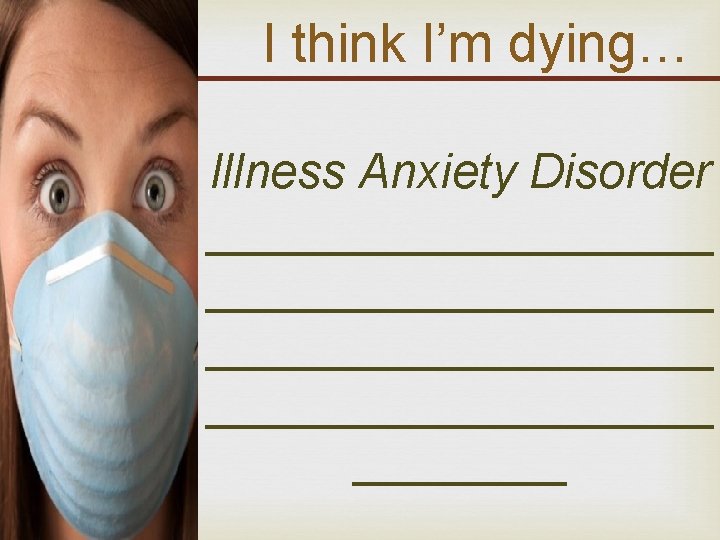 I think I’m dying… Illness Anxiety Disorder ___________________ ____ 