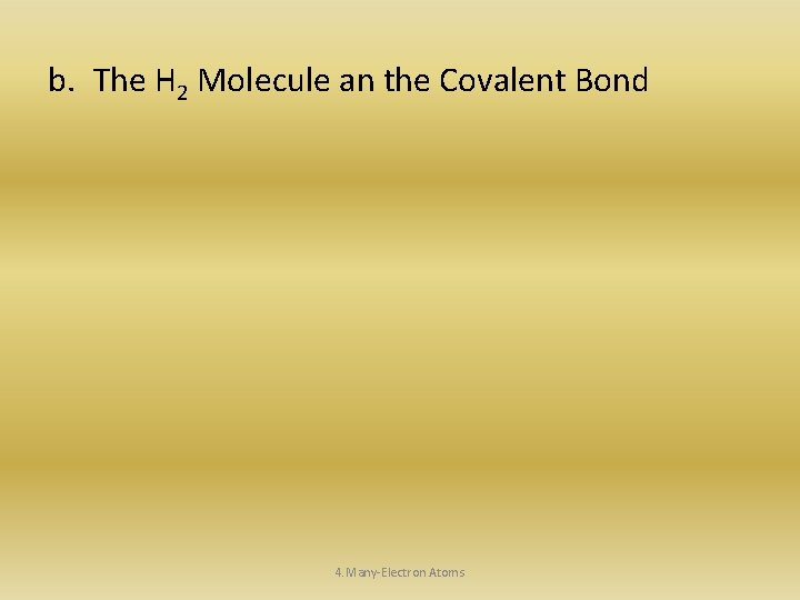 b. The H 2 Molecule an the Covalent Bond 4. Many-Electron Atoms 