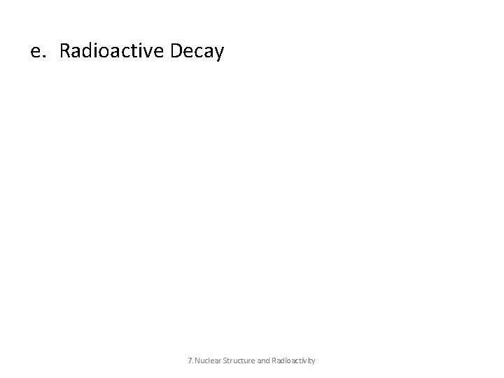 e. Radioactive Decay 7. Nuclear Structure and Radioactivity 