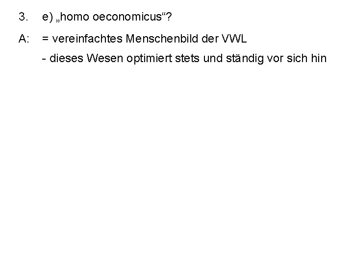 3. e) „homo oeconomicus“? A: = vereinfachtes Menschenbild der VWL - dieses Wesen optimiert
