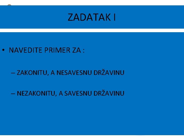 ZADATAK I • NAVEDITE PRIMER ZA : – ZAKONITU, A NESAVESNU DRŽAVINU – NEZAKONITU,