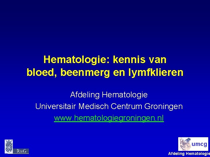 Hematologie: kennis van bloed, beenmerg en lymfklieren Afdeling Hematologie Universitair Medisch Centrum Groningen www.