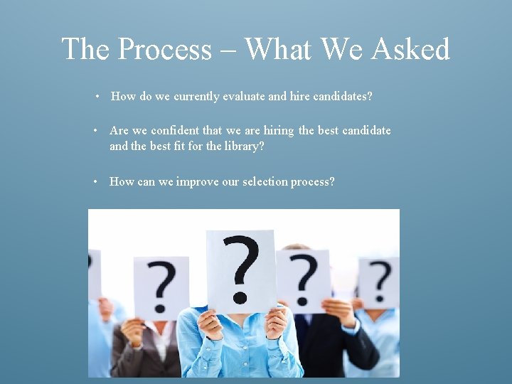 The Process – What We Asked • How do we currently evaluate and hire