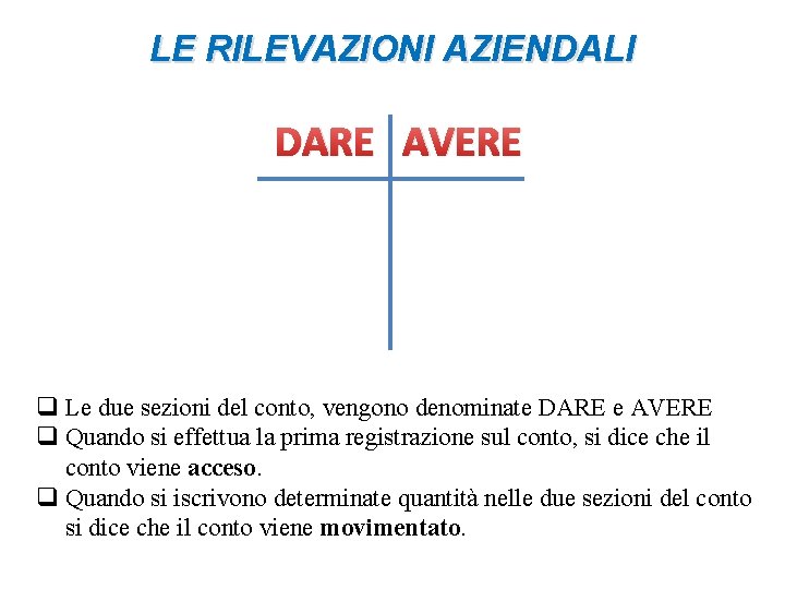 LE RILEVAZIONI AZIENDALI DARE AVERE q Le due sezioni del conto, vengono denominate DARE