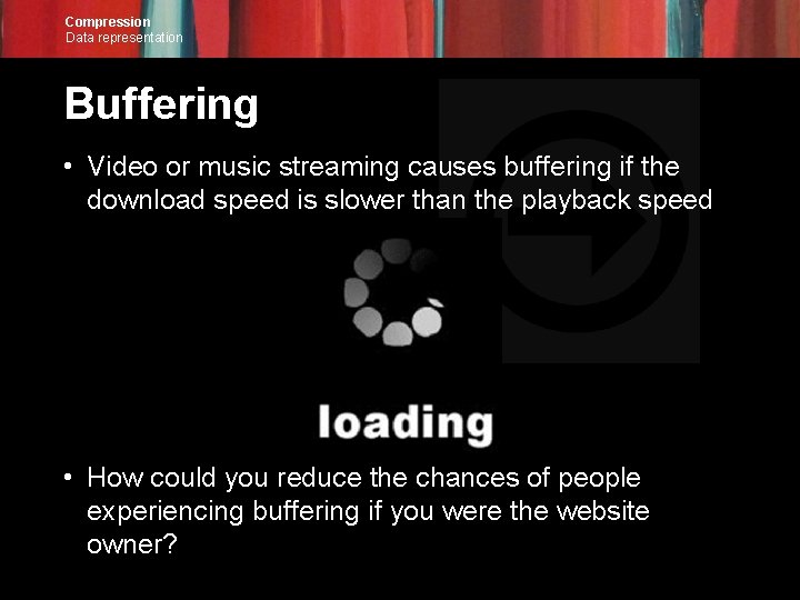 Compression Data representation Buffering • Video or music streaming causes buffering if the download