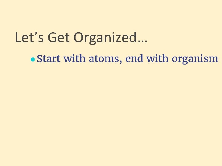 Let’s Get Organized… ● Start with atoms, end with organism 