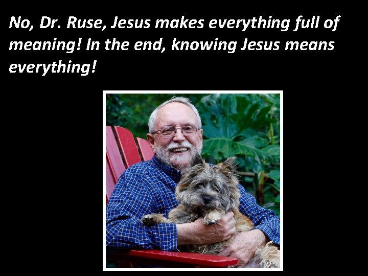 No, Dr. Ruse, Jesus makes everything full of meaning! In the end, knowing Jesus