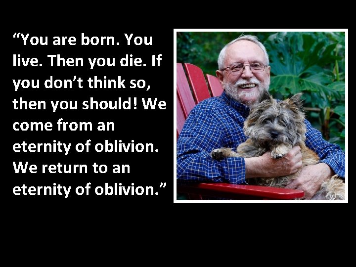 “You are born. You live. Then you die. If you don’t think so, then
