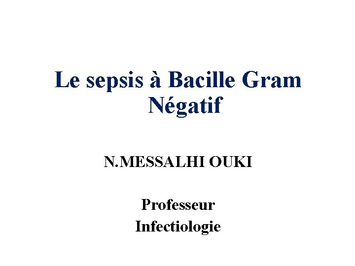 Le sepsis à Bacille Gram Négatif N. MESSALHI OUKI Professeur Infectiologie 