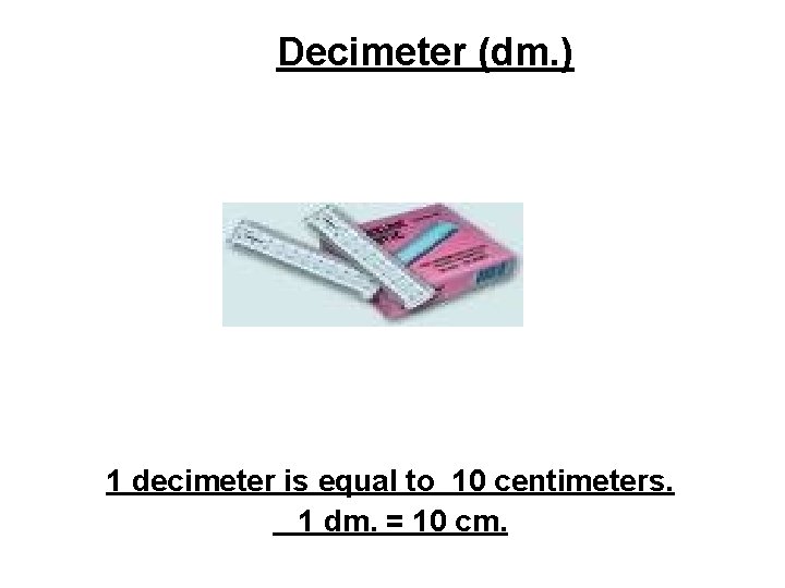 Decimeter (dm. ) 1 decimeter is equal to 10 centimeters. 1 dm. = 10