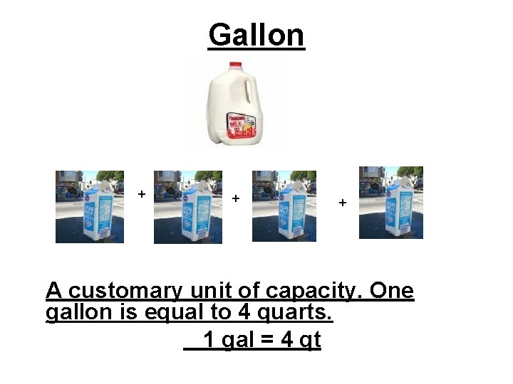 Gallon + + + A customary unit of capacity. One gallon is equal to