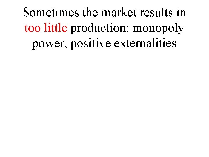 Sometimes the market results in too little production: monopoly power, positive externalities 