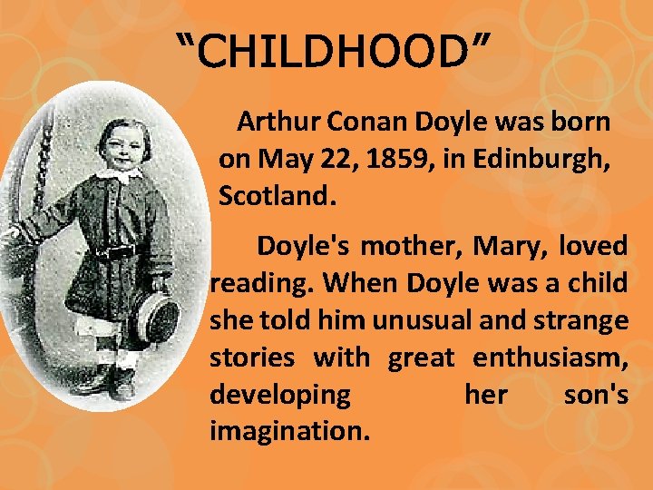 “CHILDHOOD” Arthur Conan Doyle was born on May 22, 1859, in Edinburgh, Scotland. Doyle's