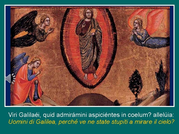 Viri Galilaéi, quid admirámini aspiciéntes in coelum? allelúia: Uomini di Galilea, perché ve ne